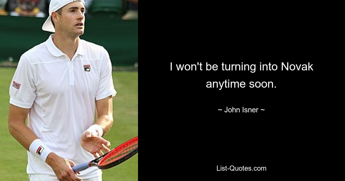 I won't be turning into Novak anytime soon. — © John Isner