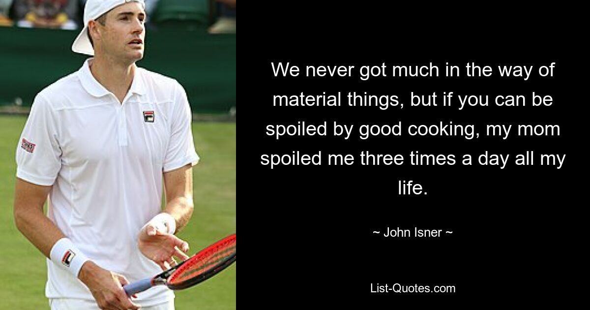 We never got much in the way of material things, but if you can be spoiled by good cooking, my mom spoiled me three times a day all my life. — © John Isner