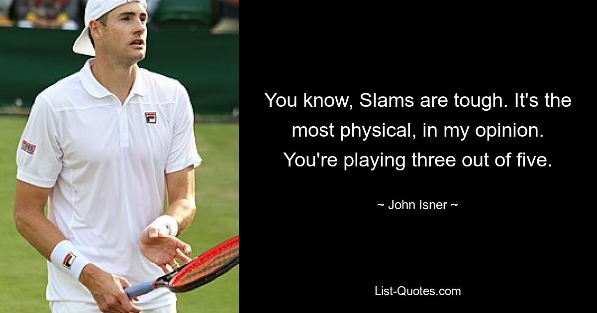 You know, Slams are tough. It's the most physical, in my opinion. You're playing three out of five. — © John Isner