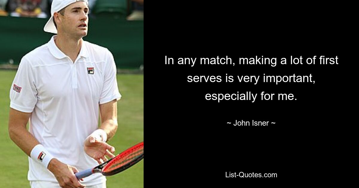 In any match, making a lot of first serves is very important, especially for me. — © John Isner