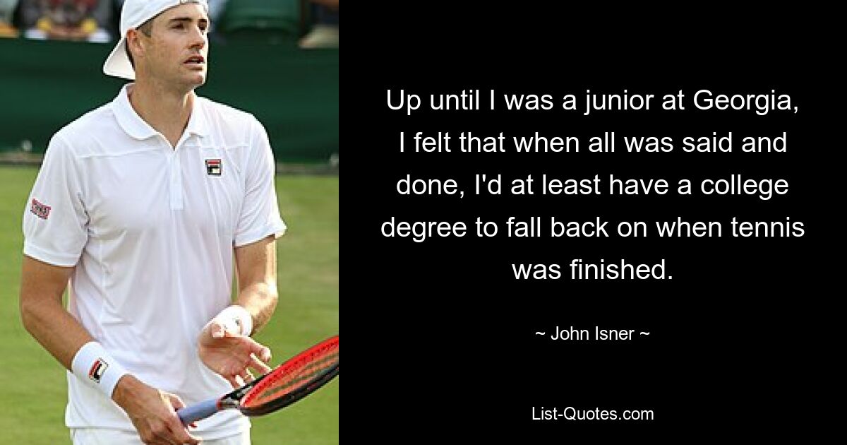 Up until I was a junior at Georgia, I felt that when all was said and done, I'd at least have a college degree to fall back on when tennis was finished. — © John Isner