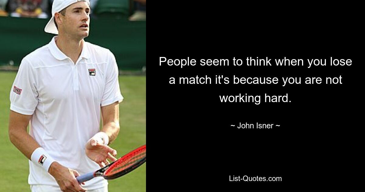 People seem to think when you lose a match it's because you are not working hard. — © John Isner