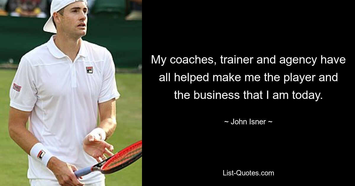 My coaches, trainer and agency have all helped make me the player and the business that I am today. — © John Isner