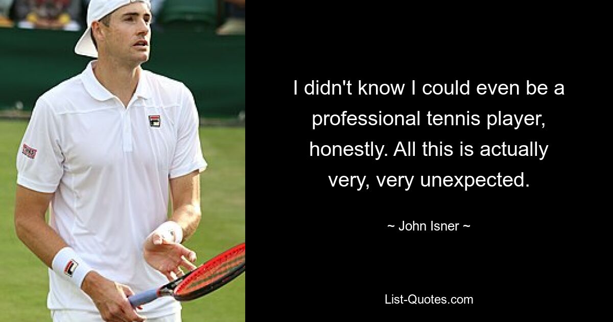 I didn't know I could even be a professional tennis player, honestly. All this is actually very, very unexpected. — © John Isner