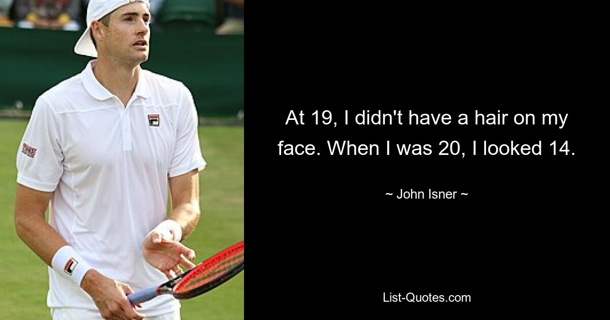 At 19, I didn't have a hair on my face. When I was 20, I looked 14. — © John Isner