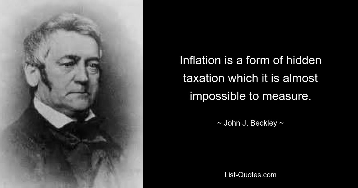 Inflation is a form of hidden taxation which it is almost impossible to measure. — © John J. Beckley