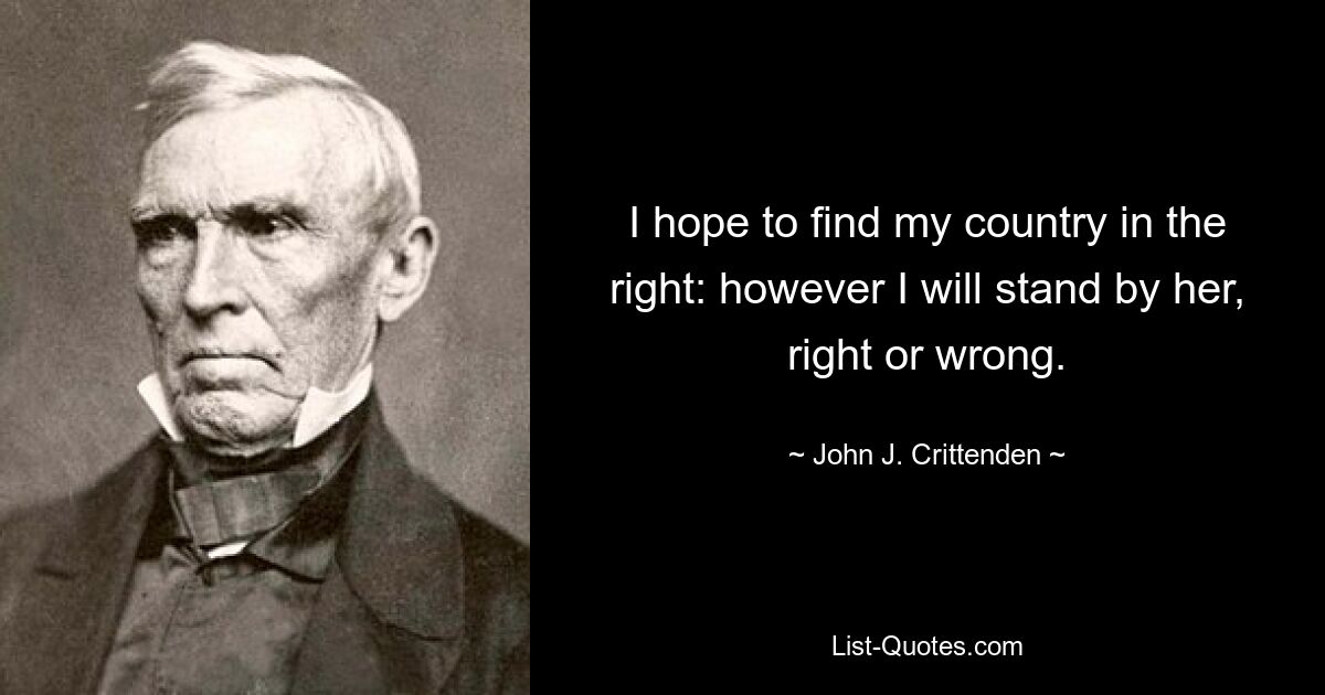 I hope to find my country in the right: however I will stand by her, right or wrong. — © John J. Crittenden