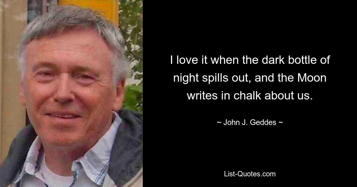 I love it when the dark bottle of night spills out, and the Moon writes in chalk about us. — © John J. Geddes