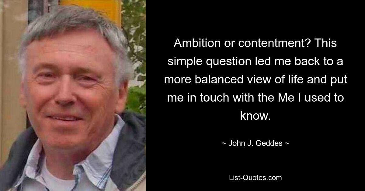 Ambition or contentment? This simple question led me back to a more balanced view of life and put me in touch with the Me I used to know. — © John J. Geddes