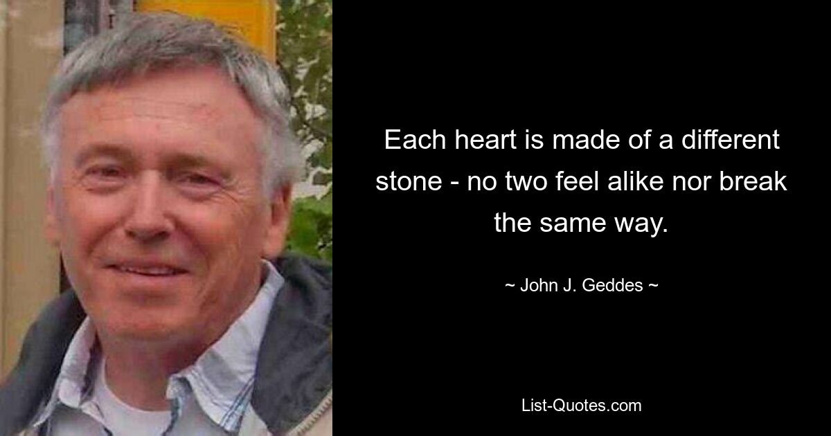 Each heart is made of a different stone - no two feel alike nor break the same way. — © John J. Geddes