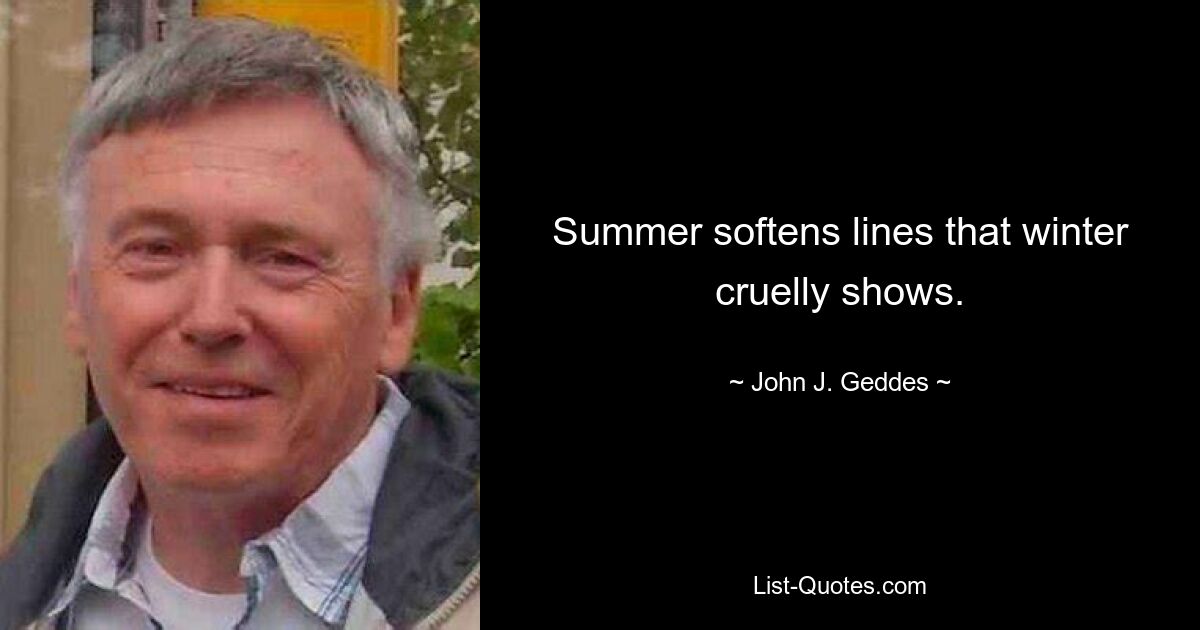 Summer softens lines that winter cruelly shows. — © John J. Geddes