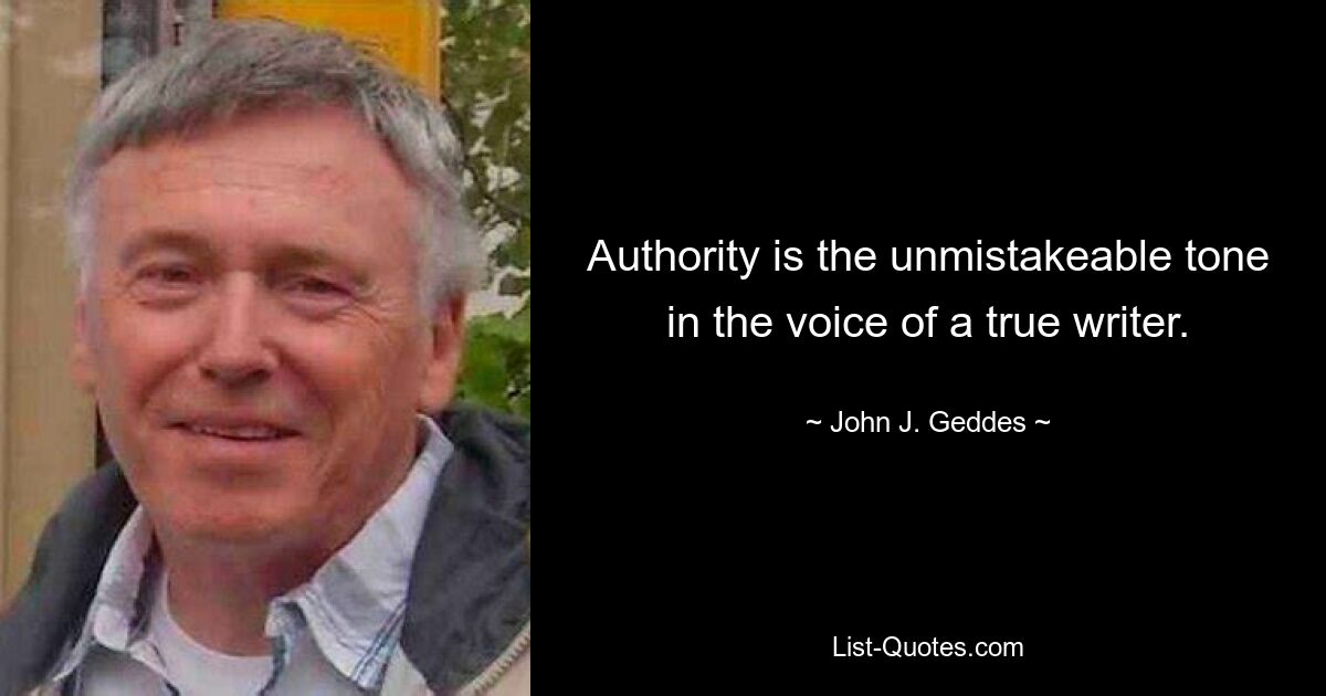 Authority is the unmistakeable tone in the voice of a true writer. — © John J. Geddes