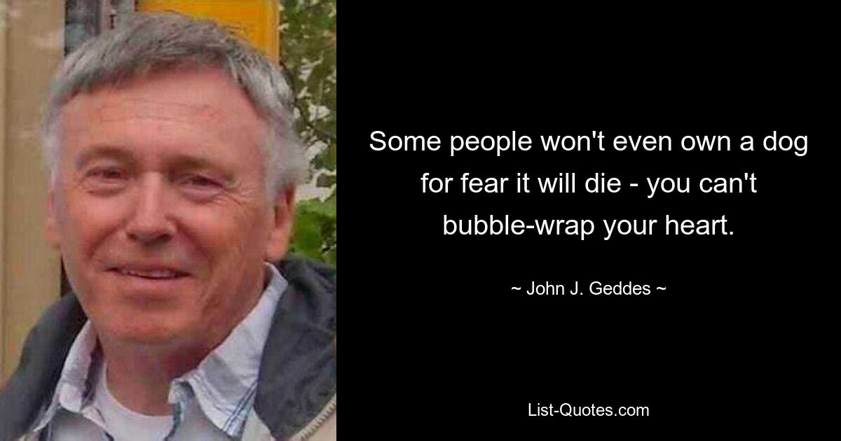 Some people won't even own a dog for fear it will die - you can't bubble-wrap your heart. — © John J. Geddes