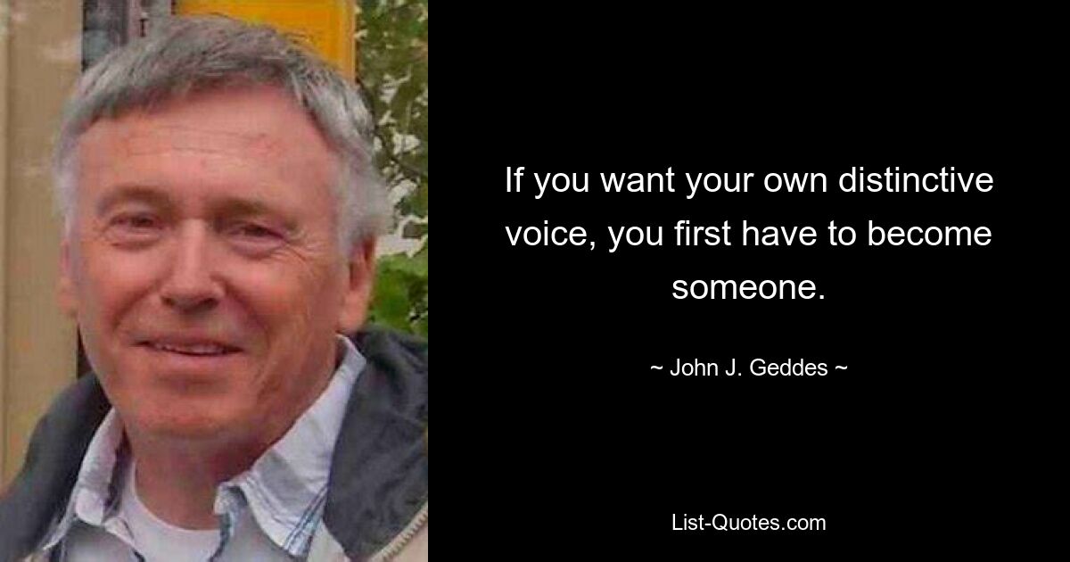 If you want your own distinctive voice, you first have to become someone. — © John J. Geddes