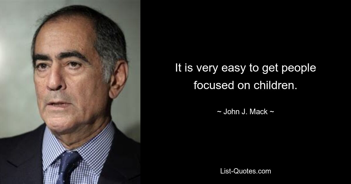 It is very easy to get people focused on children. — © John J. Mack