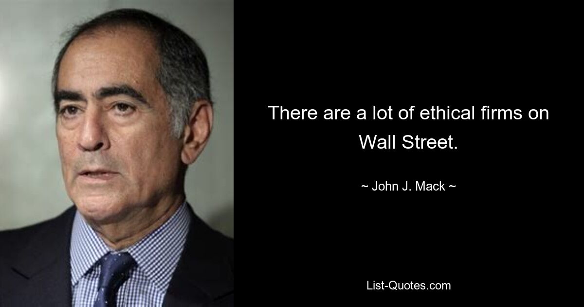 There are a lot of ethical firms on Wall Street. — © John J. Mack