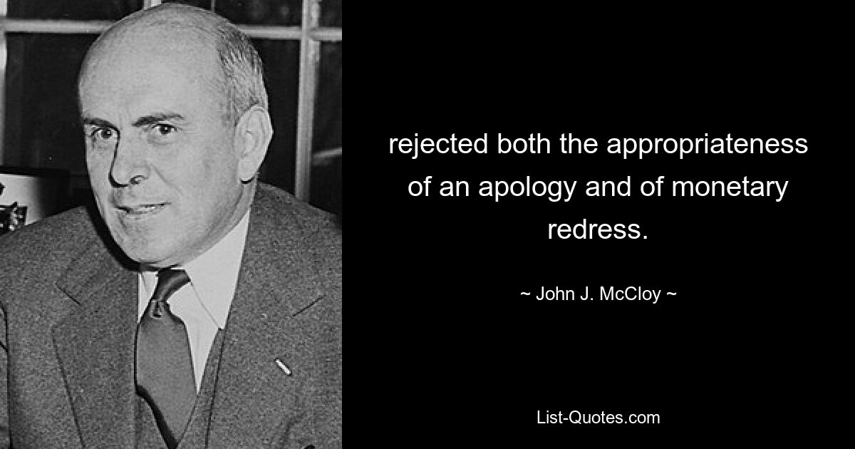 rejected both the appropriateness of an apology and of monetary redress. — © John J. McCloy