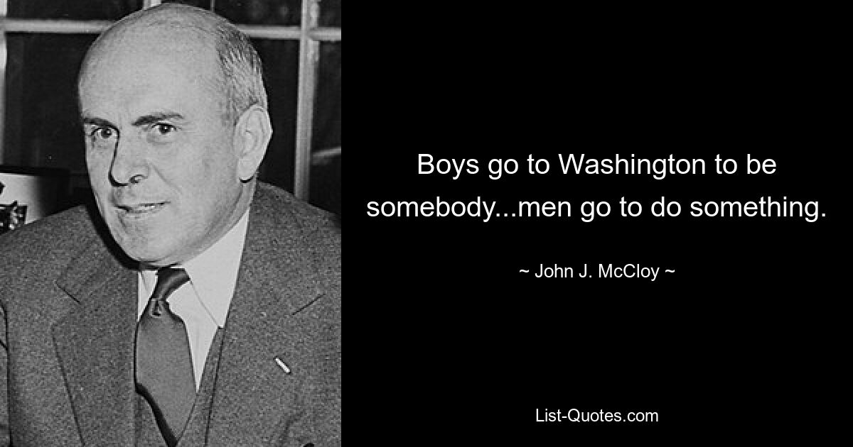 Boys go to Washington to be somebody...men go to do something. — © John J. McCloy