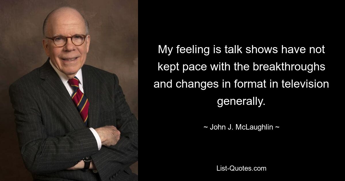 My feeling is talk shows have not kept pace with the breakthroughs and changes in format in television generally. — © John J. McLaughlin