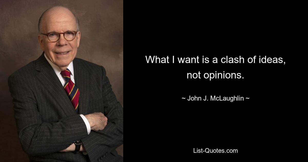 What I want is a clash of ideas, not opinions. — © John J. McLaughlin