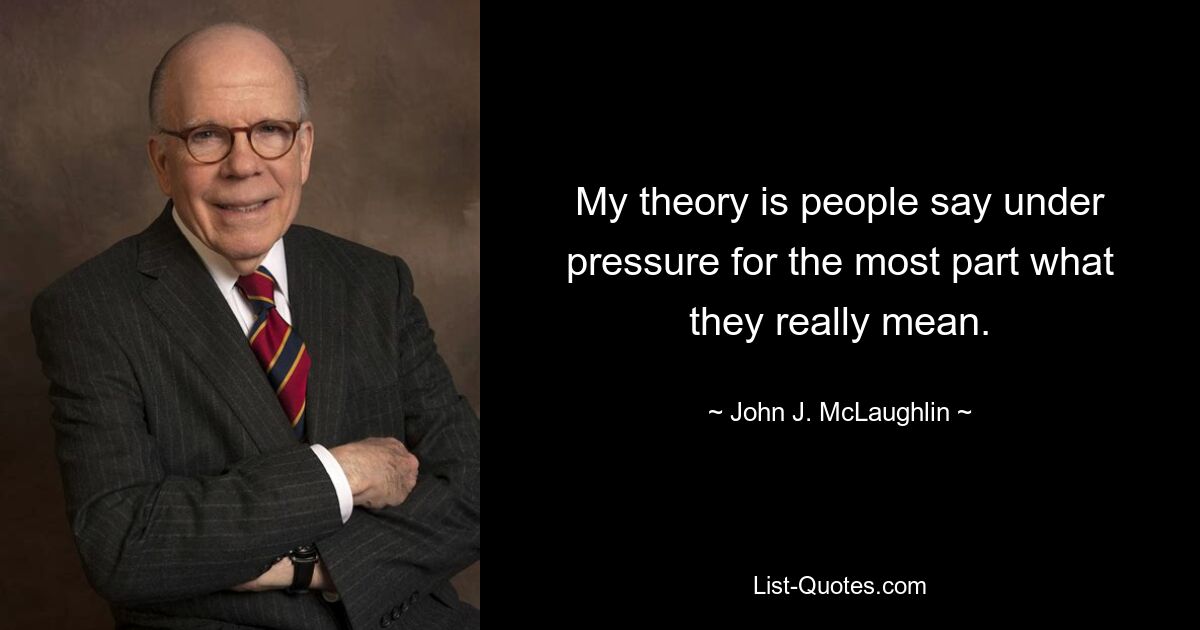 My theory is people say under pressure for the most part what they really mean. — © John J. McLaughlin