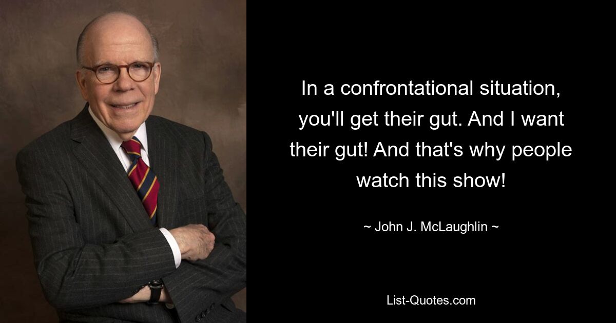 In a confrontational situation, you'll get their gut. And I want their gut! And that's why people watch this show! — © John J. McLaughlin