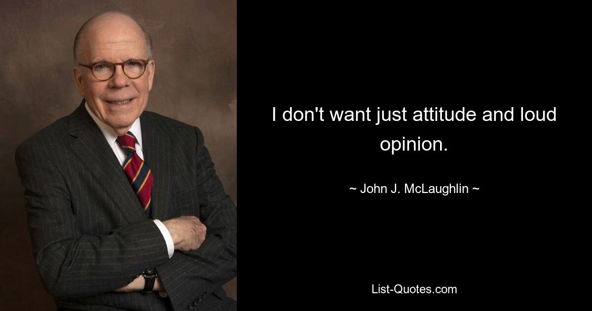 I don't want just attitude and loud opinion. — © John J. McLaughlin