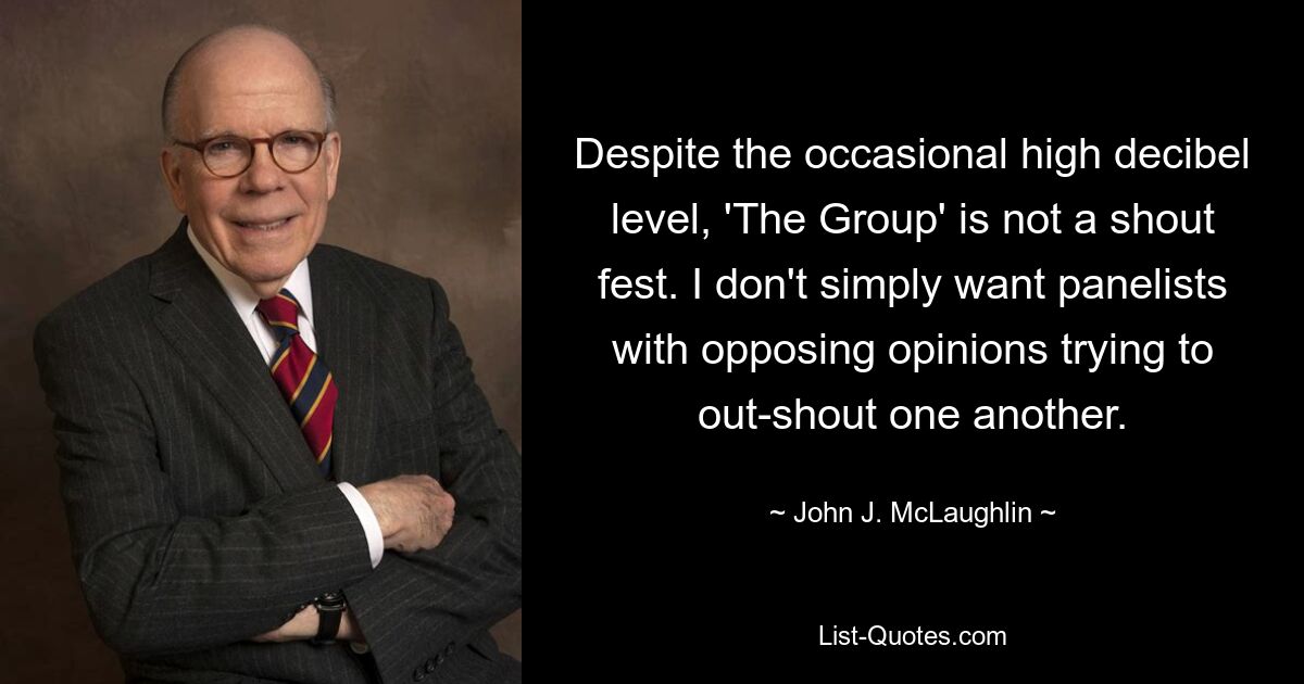 Несмотря на периодический высокий уровень децибел, «Группа» — это не фестиваль криков. Я не просто хочу, чтобы участники дискуссии с противоположными мнениями пытались перекричать друг друга. — © Джон Дж. Маклафлин