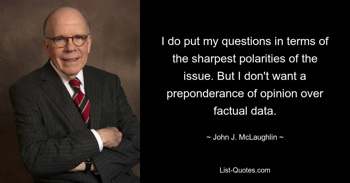 I do put my questions in terms of the sharpest polarities of the issue. But I don't want a preponderance of opinion over factual data. — © John J. McLaughlin