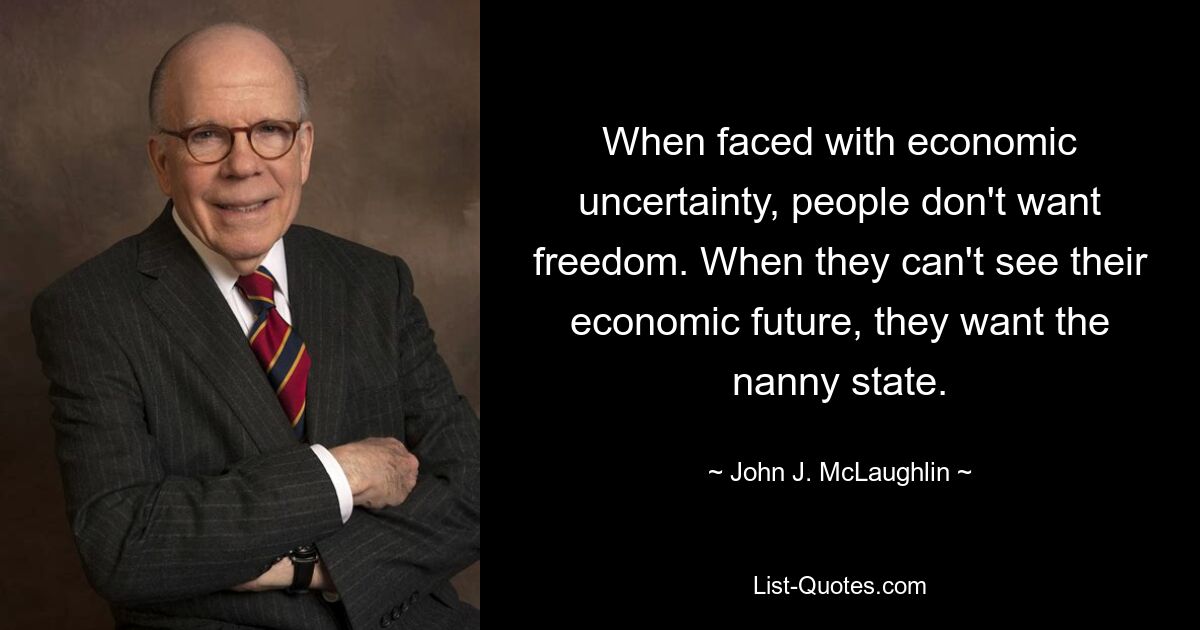 When faced with economic uncertainty, people don't want freedom. When they can't see their economic future, they want the nanny state. — © John J. McLaughlin