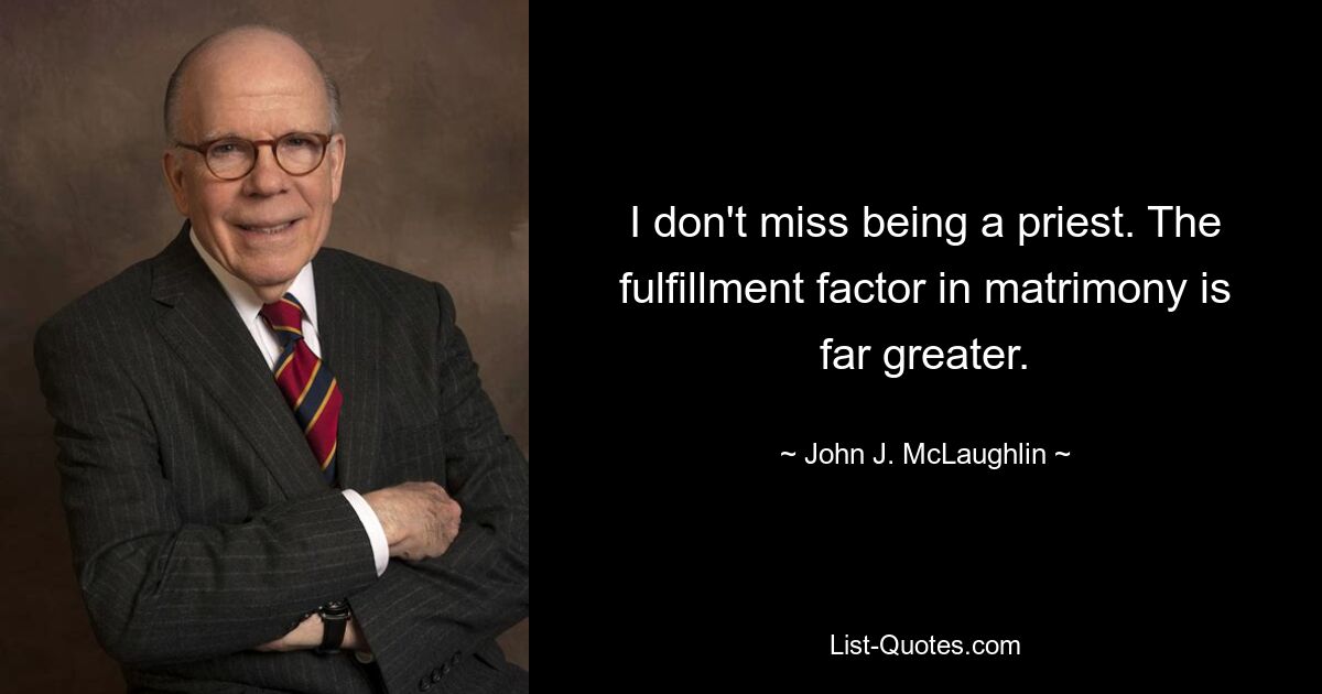 I don't miss being a priest. The fulfillment factor in matrimony is far greater. — © John J. McLaughlin