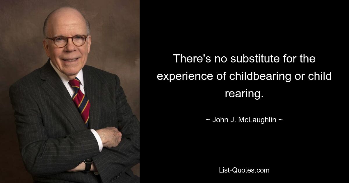 There's no substitute for the experience of childbearing or child rearing. — © John J. McLaughlin