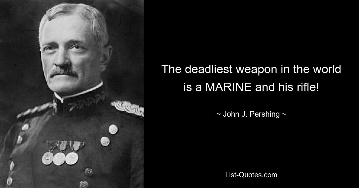 The deadliest weapon in the world is a MARINE and his rifle! — © John J. Pershing