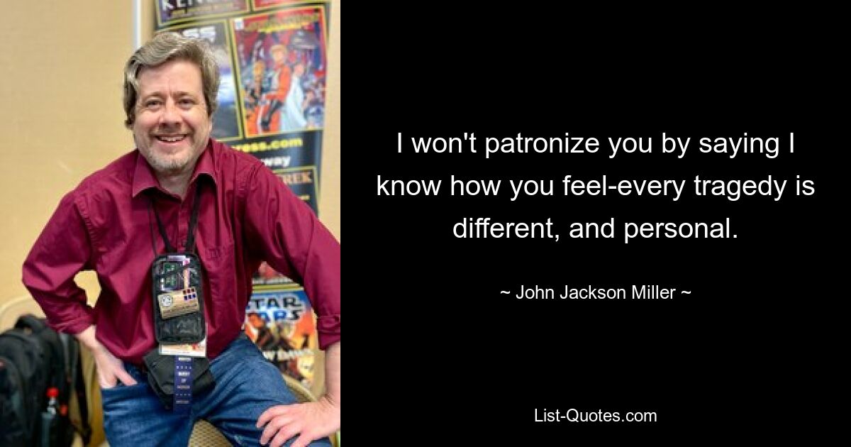 I won't patronize you by saying I know how you feel-every tragedy is different, and personal. — © John Jackson Miller