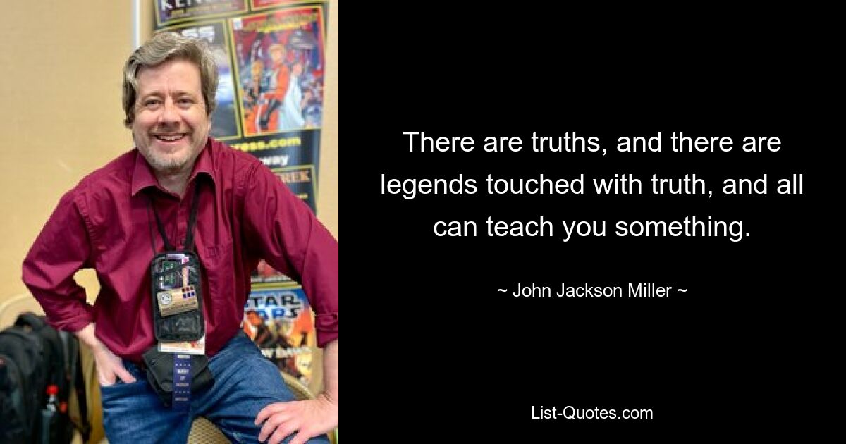 There are truths, and there are legends touched with truth, and all can teach you something. — © John Jackson Miller