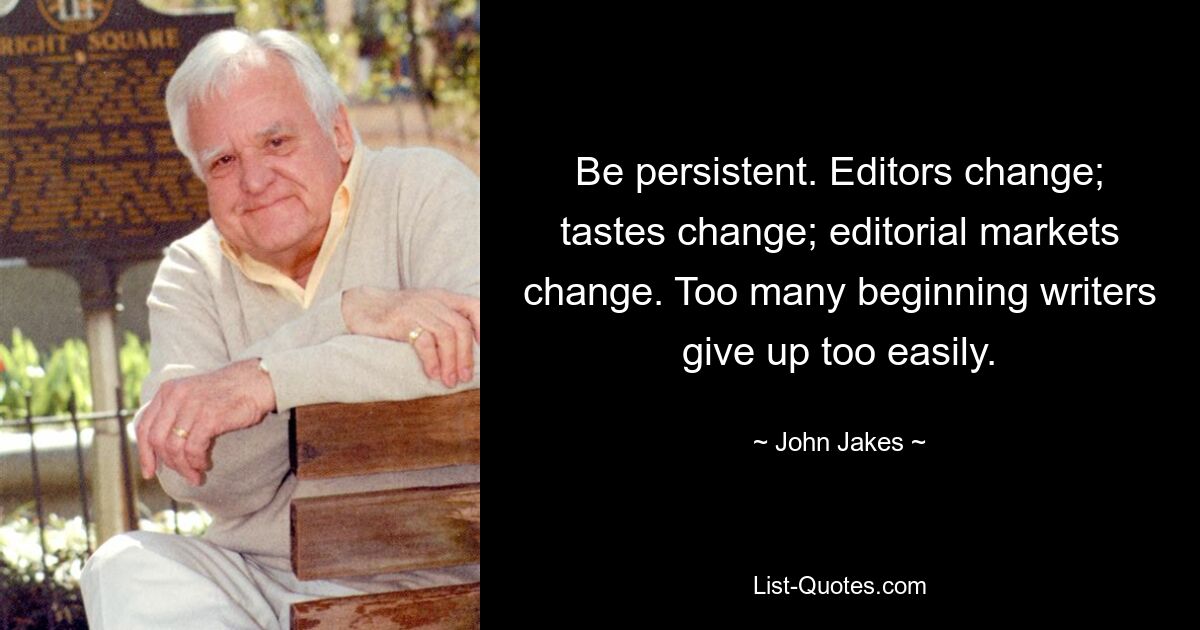 Be persistent. Editors change; tastes change; editorial markets change. Too many beginning writers give up too easily. — © John Jakes