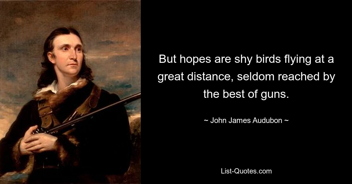 But hopes are shy birds flying at a great distance, seldom reached by the best of guns. — © John James Audubon