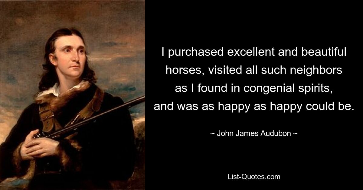 I purchased excellent and beautiful horses, visited all such neighbors as I found in congenial spirits, and was as happy as happy could be. — © John James Audubon