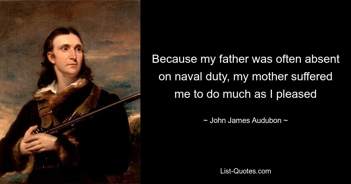 Because my father was often absent on naval duty, my mother suffered me to do much as I pleased — © John James Audubon