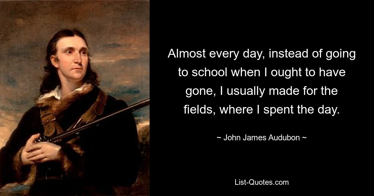 Almost every day, instead of going to school when I ought to have gone, I usually made for the fields, where I spent the day. — © John James Audubon