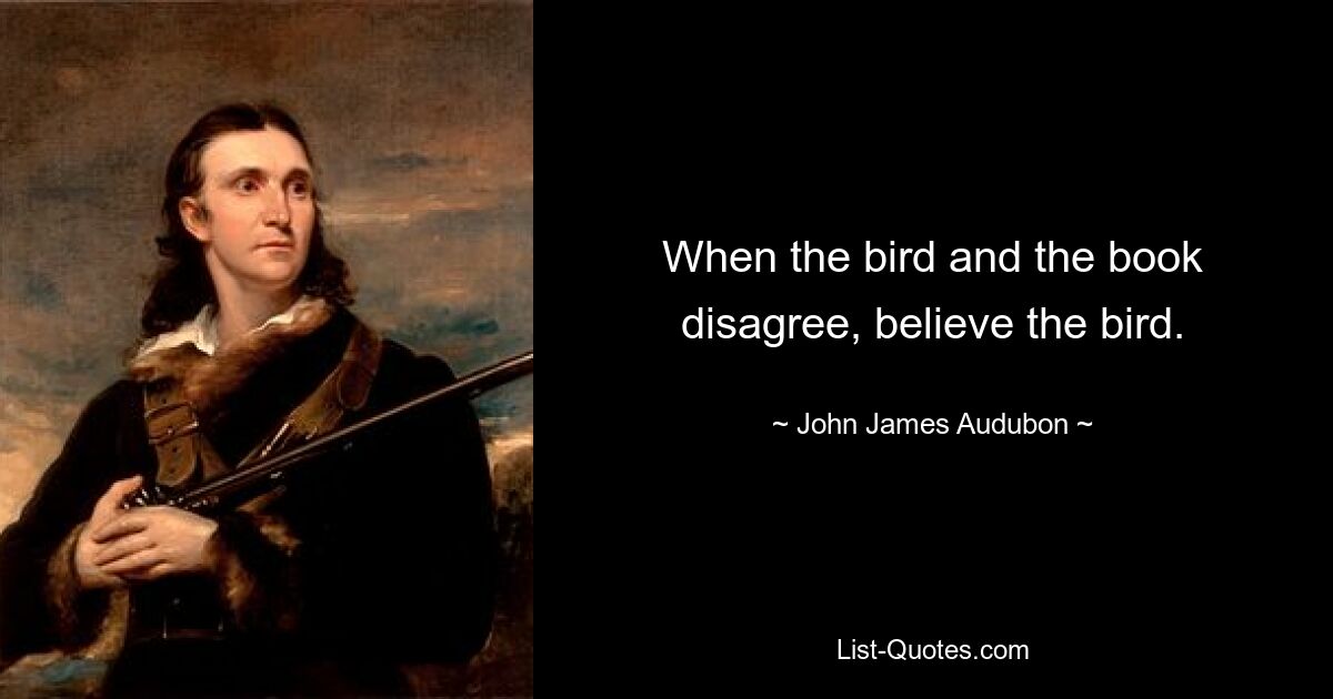 When the bird and the book disagree, believe the bird. — © John James Audubon