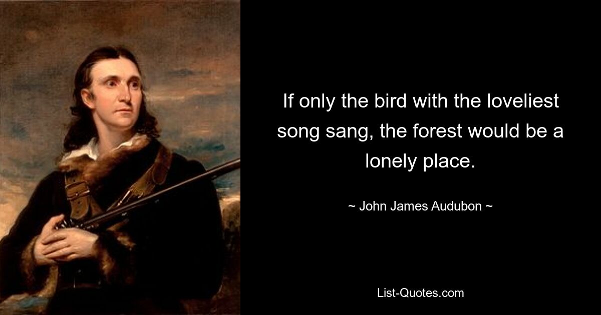 If only the bird with the loveliest song sang, the forest would be a lonely place. — © John James Audubon