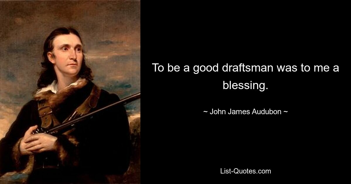 To be a good draftsman was to me a blessing. — © John James Audubon