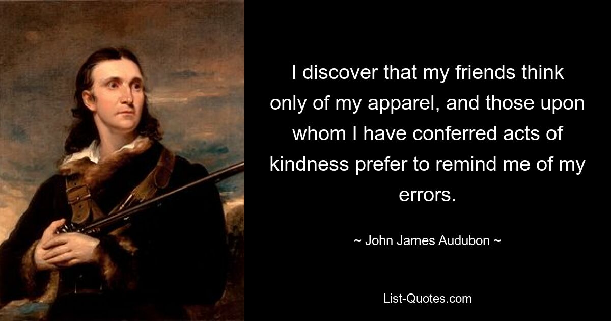 I discover that my friends think only of my apparel, and those upon whom I have conferred acts of kindness prefer to remind me of my errors. — © John James Audubon