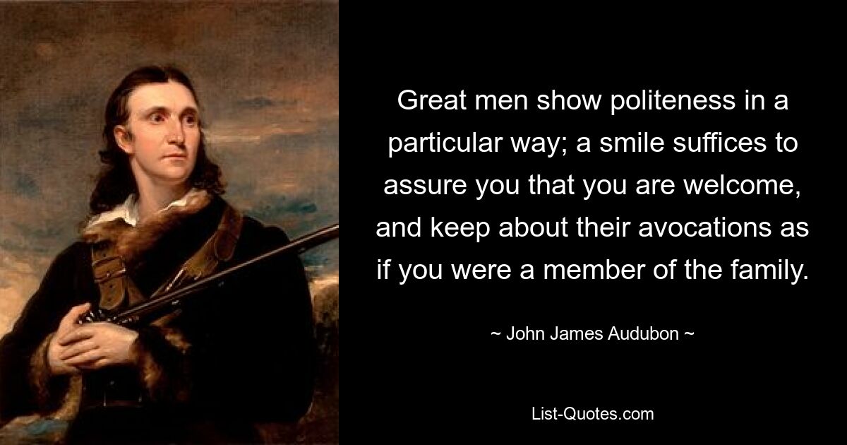 Great men show politeness in a particular way; a smile suffices to assure you that you are welcome, and keep about their avocations as if you were a member of the family. — © John James Audubon