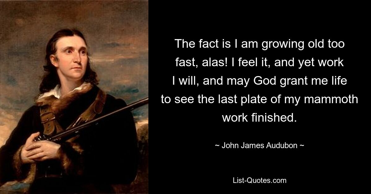 The fact is I am growing old too fast, alas! I feel it, and yet work I will, and may God grant me life to see the last plate of my mammoth work finished. — © John James Audubon