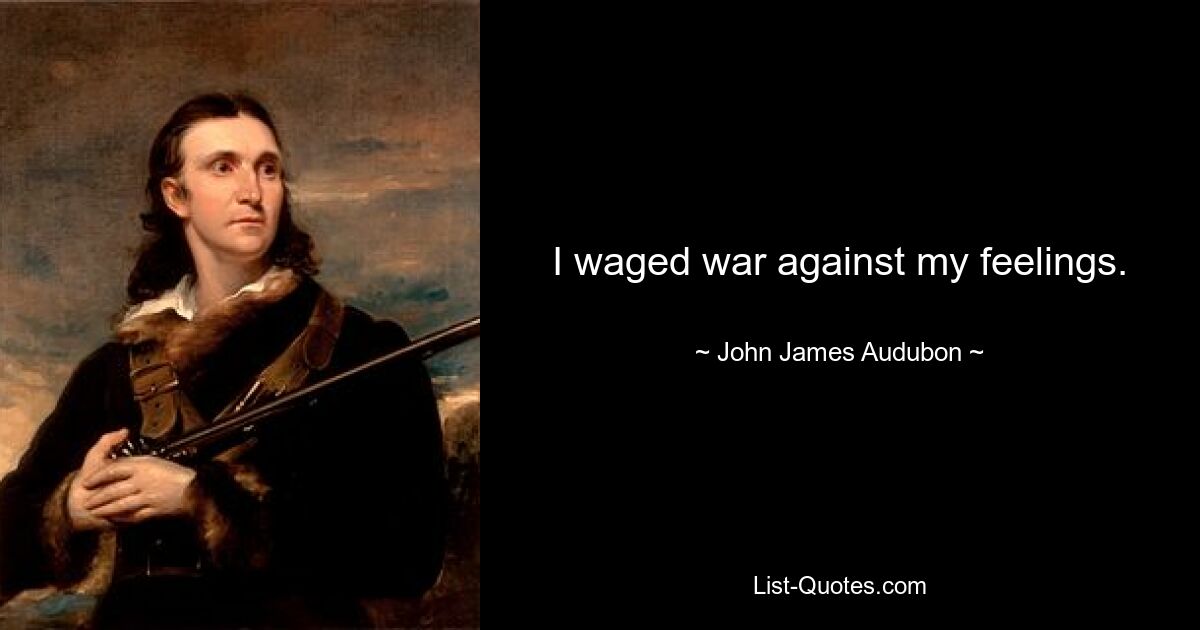 I waged war against my feelings. — © John James Audubon