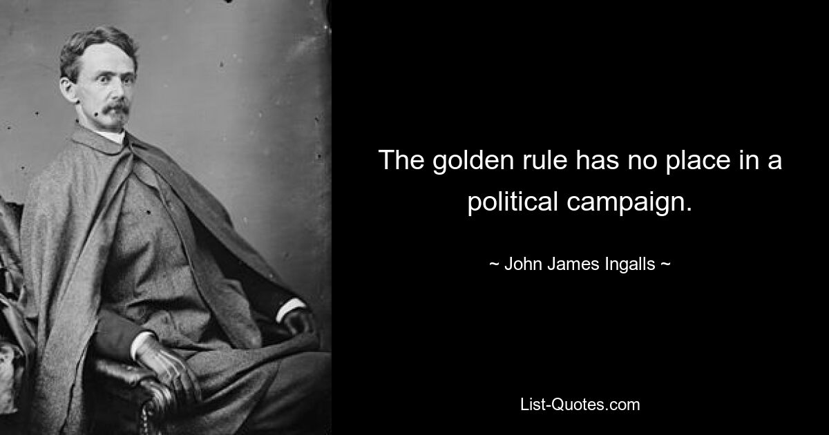 The golden rule has no place in a political campaign. — © John James Ingalls