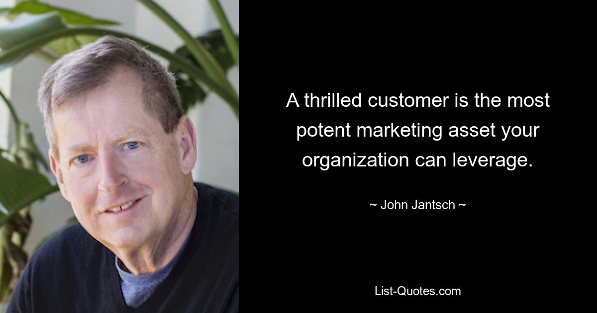 A thrilled customer is the most potent marketing asset your organization can leverage. — © John Jantsch