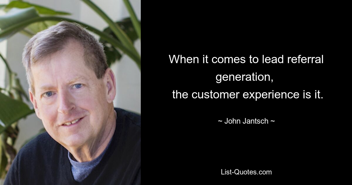 When it comes to lead referral generation, 
 the customer experience is it. — © John Jantsch